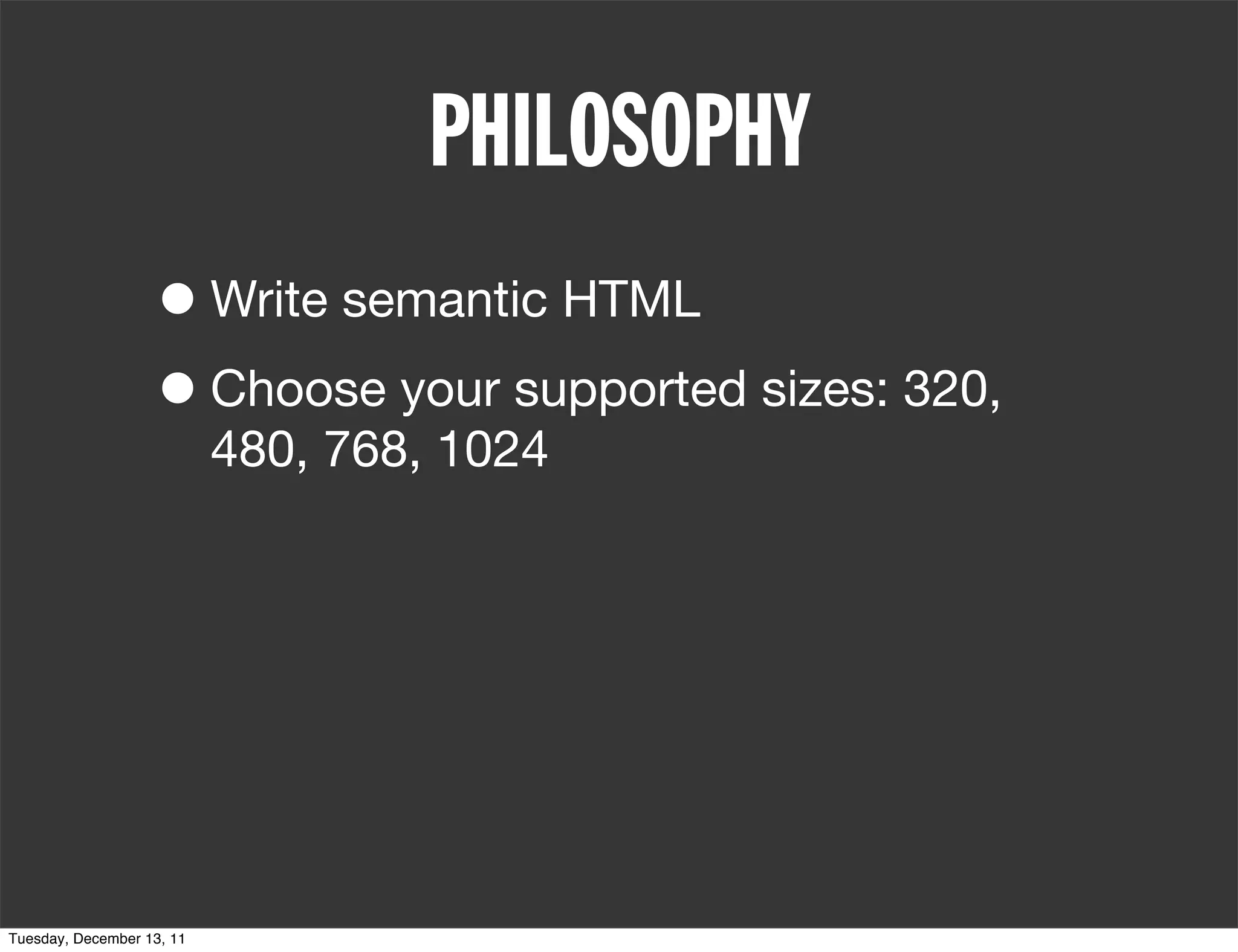PHILOSOPHY
                   • Write semantic HTML
                   • Choose your supported sizes: 320,
                           480, 768, 1024




Tuesday, December 13, 11
 