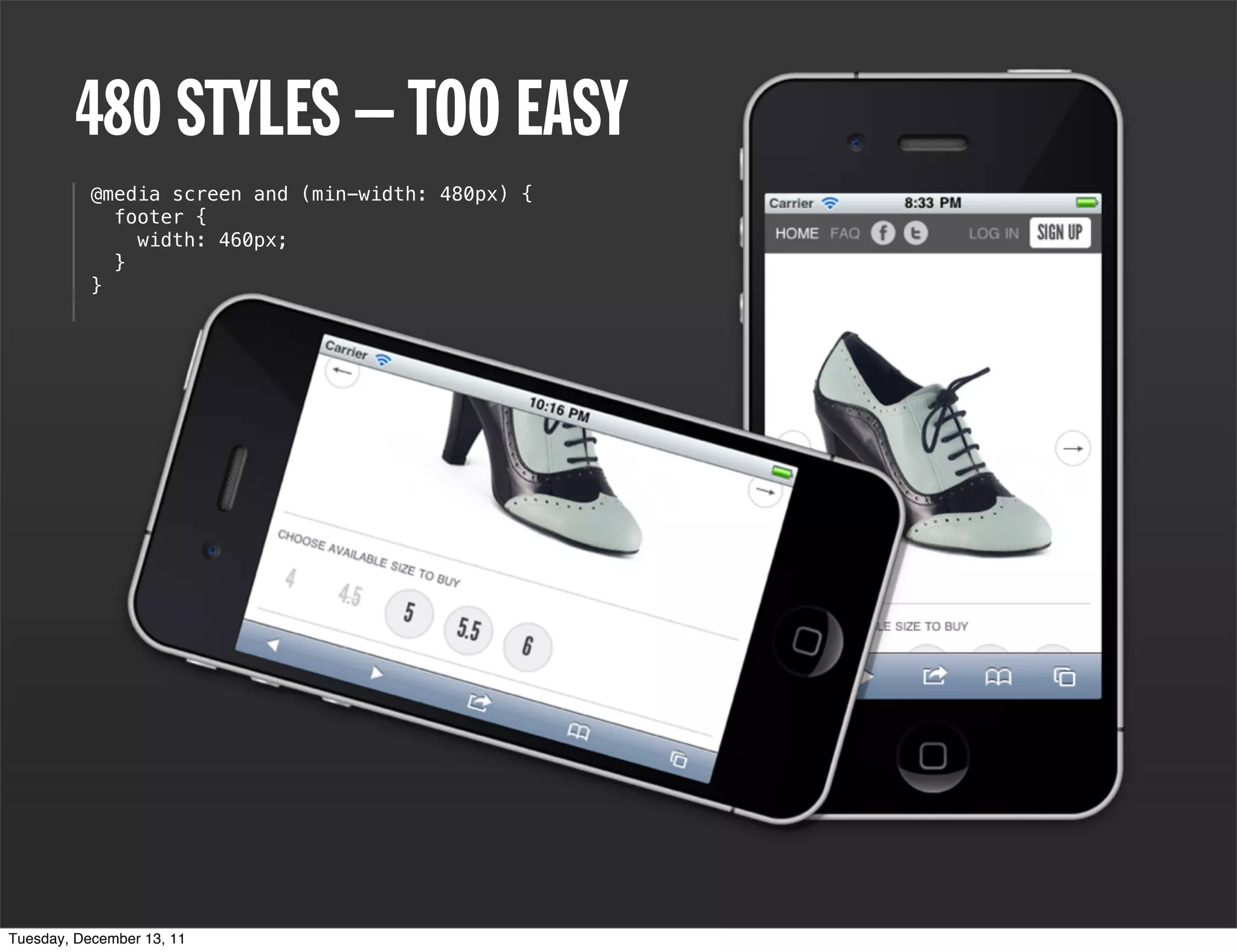 480 STYLES – TOO EASY
           @media screen and (min-width: 480px) {
             footer {
               width: 460px;
             }
           }




Tuesday, December 13, 11
 