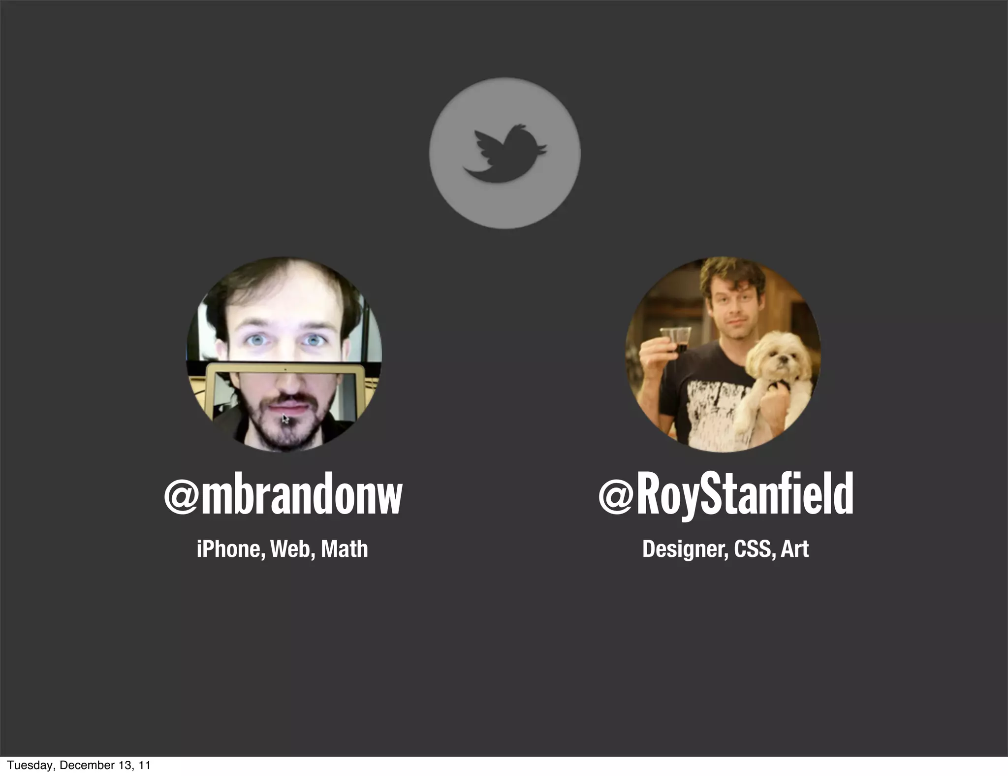 @mbrandonw           @RoyStan eld
                            iPhone, Web, Math     Designer, CSS, Art




Tuesday, December 13, 11
 