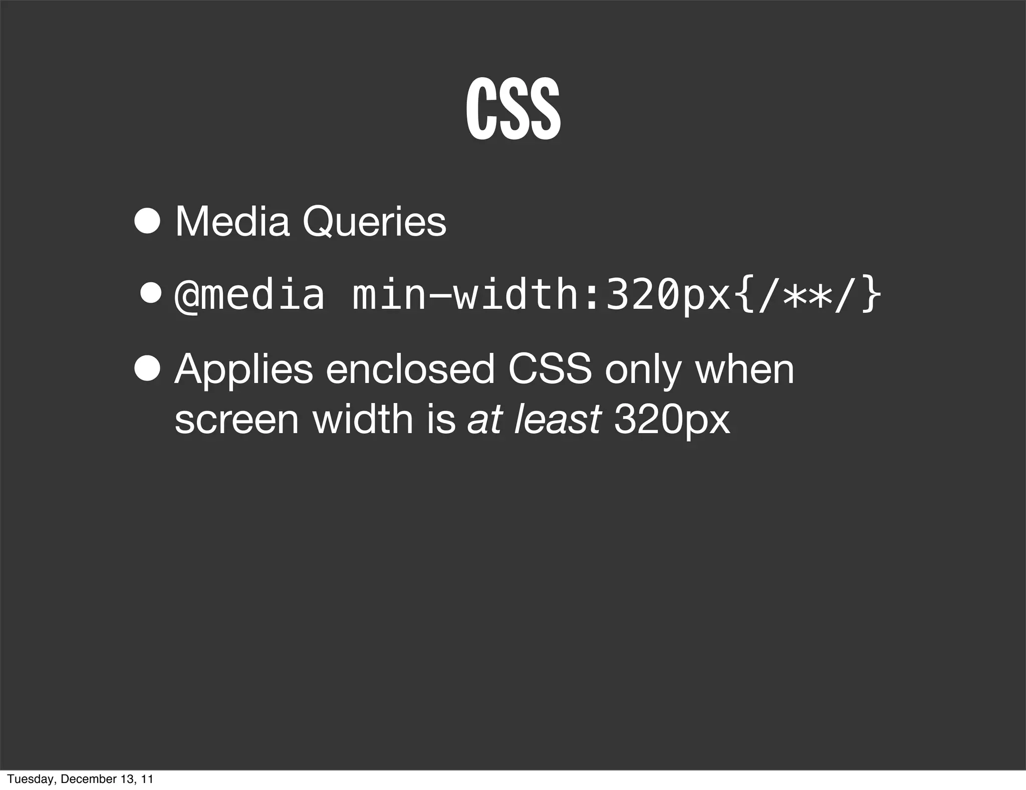 CSS
                   • Media Queries
                   •@media min-width:320px{/**/}
                   • Applies enclosed CSS only when
                           screen width is at least 320px




Tuesday, December 13, 11
 