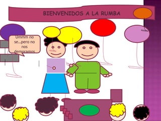 BIENVENIDOS A LA RUMBA
Ummm no
se…pero no
nos
demoramos
 