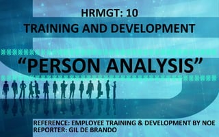 HRMGT: 10 
TRAINING AND DEVELOPMENT 
“PERSON ANALYSIS” 
REFERENCE: EMPLOYEE TRAINING & DEVELOPMENT BY NOE 
REPORTER: GIL DE BRANDO 
 