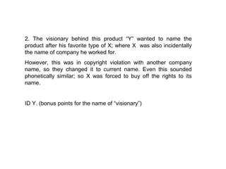 2. The visionary behind this product “Y” wanted to name the
product after his favorite type of X; where X was also incidentally
the name of company he worked for.
However, this was in copyright violation with another company
name, so they changed it to current name. Even this sounded
phonetically similar; so X was forced to buy off the rights to its
name.


ID Y. (bonus points for the name of “visionary”)
 