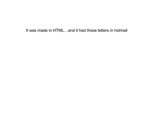 It was made in HTML…and it had those letters in hotmail
 
