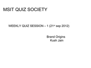 MSIT QUIZ SOCIETY


  WEEKLY QUIZ SESSION – 1 (21st sep 2012)


                          Brand Origins
                            Kush Jain
 