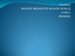 Nombres:
RHANDY BRANDOTH ROSADO ROBLES
                       CURSO:
                     PRIMERO
 