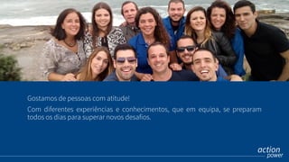 Gostamos de pessoas com atitude!
Com diferentes experiências e conhecimentos, que em equipa, se preparam
todos os dias para superar novos desafios.
 