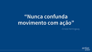 “Nunca confunda
movimento com ação”
- Ernest Hemingway
 