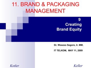 11. BRAND & PACKAGING
MANAGEMENT
9
Creating
Brand Equity
Kotler Keller
Dr. Waseso Segoro, Ir. MM.
IT TELKOM, MAY 11, 2009
 