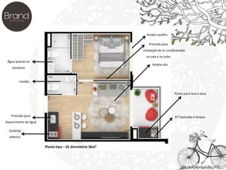Água quente no 
lavatório 
Lavabo 
Previsão para 
Aquecimento de água 
Cooktop 
elétrico 
Previsão para 
instalação de ar-condicionado 
na sala e na suíte 
Ampla sala 
Ponto para lava e seca 
KIT bancada e tanque 
Planta tipo – 01 dormitório 36m² 
Amplo caixilho 
 