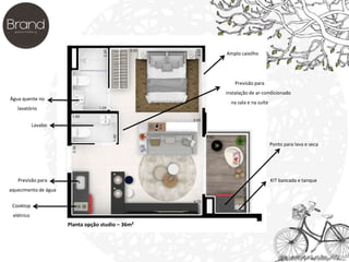 Água quente no 
lavatório 
Lavabo 
Previsão para 
aquecimento de água 
Cooktop 
elétrico 
Previsão para 
instalação de ar-condicionado 
na sala e na suíte 
Ponto para lava e seca 
KIT bancada e tanque 
Planta opção studio – 36m² 
Amplo caixilho 
 