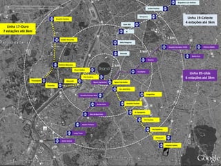 1 km 
3 km 
5 km 
Itaim Bibi 
JK 
Hélio Pelegrino 
Águas Espraiadas 
Santo Amaro 
Águas Espraiadas 
Adolfo Pinheiro 
Largo Treze 
Borba Gato 
Brooklin/Campo Belo 
Eucaliptos 
Moema 
Linha 19-Celeste 
4 estações até 3km 
Hospital Servidor/ ACCD Chácara Klabin 
Santa Cruz 
Alto da Boa Vista 
Brooklin Paulista 
Estádio Morumbi 
Brooklin Paulista 
Congonhas 
Chucri Zaidan 
Ver, José Diniz 
Paraisópolis Morumbi 
Vila Cordeiro 
Jabaquara 
Jd. Aeroporto 
Vila Paulista 
Vila Babilônia 
Hospital Sabóia 
Américo Mourano 
Panamby 
Alvorada 
Ibirapuera 
Jardim Paulista 
Brigadeiro Luis Antônio 
Linha 17-Ouro 
7 estações até 3km 
Linha 05-Lilás 
6 estações até 3km 
 