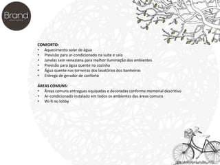 CONFORTO: 
• Aquecimento solar de água 
• Previsão para ar-condicionado na suíte e sala 
• Janelas sem veneziana para melhor iluminação dos ambientes 
• Previsão para água quente na cozinha 
• Água quente nas torneiras dos lavatórios dos banheiros 
• Entrega de gerador de conforto 
ÁREAS COMUNS: 
• Áreas comuns entregues equipadas e decoradas conforme memorial descritivo 
• Ar-condicionado instalado em todos os ambientes das áreas comuns 
• Wi-fi no lobby 
 