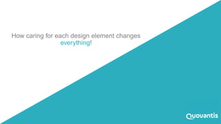 How caring for each design element changes
everything!
 