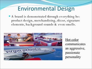 Environmental Design  A brand is demonstrated through everything be: product design, merchandising, décor, signature elements, background sounds & even smells. Hot color  communicates an aggressive, passionate personality   