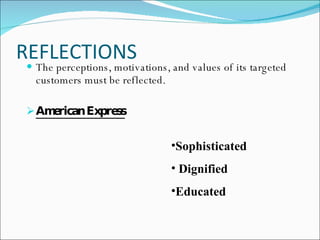REFLECTIONS  The perceptions, motivations, and values of its targeted customers must be reflected. American Express   Sophisticated Dignified  Educated   