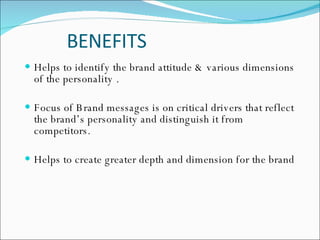 BENEFITS Helps to identify the brand attitude & various dimensions of the personality . Focus of Brand messages is on critical drivers that reflect the brand’s personality and distinguish it from competitors. Helps to create greater depth and dimension for the brand 