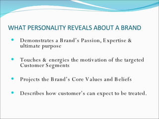 WHAT PERSONALITY REVEALS ABOUT A BRAND   Demonstrates a Brand’s Passion, Expertise & ultimate purpose Touches & energies the motivation of the targeted Customer Segments  Projects the Brand’s Core Values and Beliefs  Describes how customer’s can expect to be treated.  