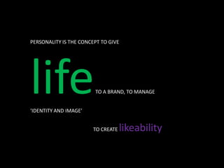 PERSONALITY IS THE CONCEPT TO GIVE




life
‘IDENTITY AND IMAGE’
                        TO A BRAND, TO MANAGE




                        TO CREATE   likeability
 