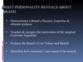 WHAT PERSONALITY REVEALS ABOUT BRAND   Demonstrates a Brand’s Passion, Expertise & ultimate purpose Touches & energies the motivation of the targeted Customer Segments  Projects the Brand’s Core Values and Beliefs  Describes how customer’s can expect to be treated.  