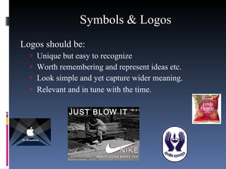 Symbols & Logos  Logos should be: Unique but easy to recognize Worth remembering and represent ideas etc. Look simple and yet capture wider meaning. Relevant and in tune with the time .  