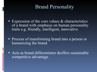 Brand Personality Expression of the core values & characteristics of a brand with emphasis on human personality traits e.g. friendly, intelligent, innovative  Process of transforming brand into a person or humanizing the brand.  Acts as brand differentiator &offers sustainable competitive advantage  