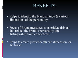 BENEFITS Helps to identify the brand attitude & various dimensions of the personality . Focus of Brand messages is on critical drivers that reflect the brand’s personality and distinguish it from competitors. Helps to create greater depth and dimension for the brand 