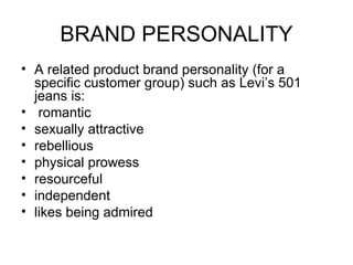 BRAND PERSONALITY
• A related product brand personality (for a
  specific customer group) such as Levi’s 501
  jeans is:
• romantic
• sexually attractive
• rebellious
• physical prowess
• resourceful
• independent
• likes being admired
 