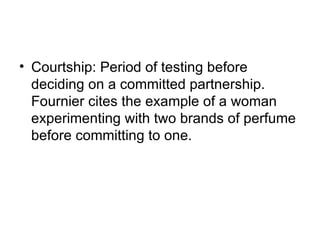 • Courtship: Period of testing before
  deciding on a committed partnership.
  Fournier cites the example of a woman
  experimenting with two brands of perfume
  before committing to one.
 