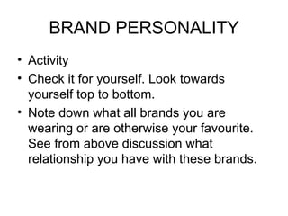 BRAND PERSONALITY
• Activity
• Check it for yourself. Look towards
  yourself top to bottom.
• Note down what all brands you are
  wearing or are otherwise your favourite.
  See from above discussion what
  relationship you have with these brands.
 