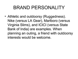 BRAND PERSONALITY
• Athletic and outdoorsy (Ruggedness).
  Nike (versus LA Gear), Marlboro (versus
  Virginia Slims), and ICICI (versus State
  Bank of India) are examples. When
  planning an outing, a friend with outdoorsy
  interests would be welcome.
 