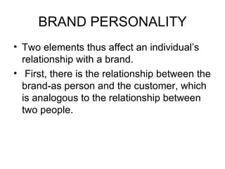 BRAND PERSONALITY
• Two elements thus affect an individual’s
  relationship with a brand.
• First, there is the relationship between the
  brand-as person and the customer, which
  is analogous to the relationship between
  two people.
 