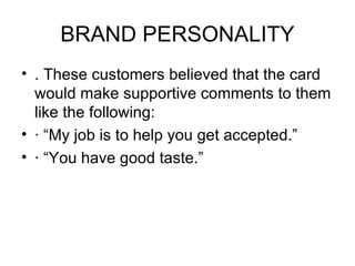 BRAND PERSONALITY
• . These customers believed that the card
  would make supportive comments to them
  like the following:
• · “My job is to help you get accepted.”
• · “You have good taste.”
 