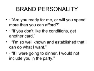 BRAND PERSONALITY
• · “Are you ready for me, or will you spend
  more than you can afford?”
• · “If you don’t like the conditions, get
  another card.”
• · “I’m so well known and established that I
  can do what I want.”
• · “If I were going to dinner, I would not
  include you in the party.”
 
