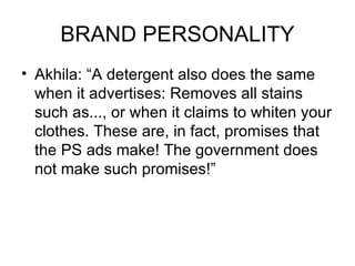 BRAND PERSONALITY
• Akhila: “A detergent also does the same
  when it advertises: Removes all stains
  such as..., or when it claims to whiten your
  clothes. These are, in fact, promises that
  the PS ads make! The government does
  not make such promises!”
 