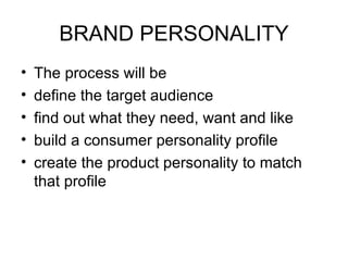 BRAND PERSONALITY
•   The process will be
•   define the target audience
•   find out what they need, want and like
•   build a consumer personality profile
•   create the product personality to match
    that profile
 