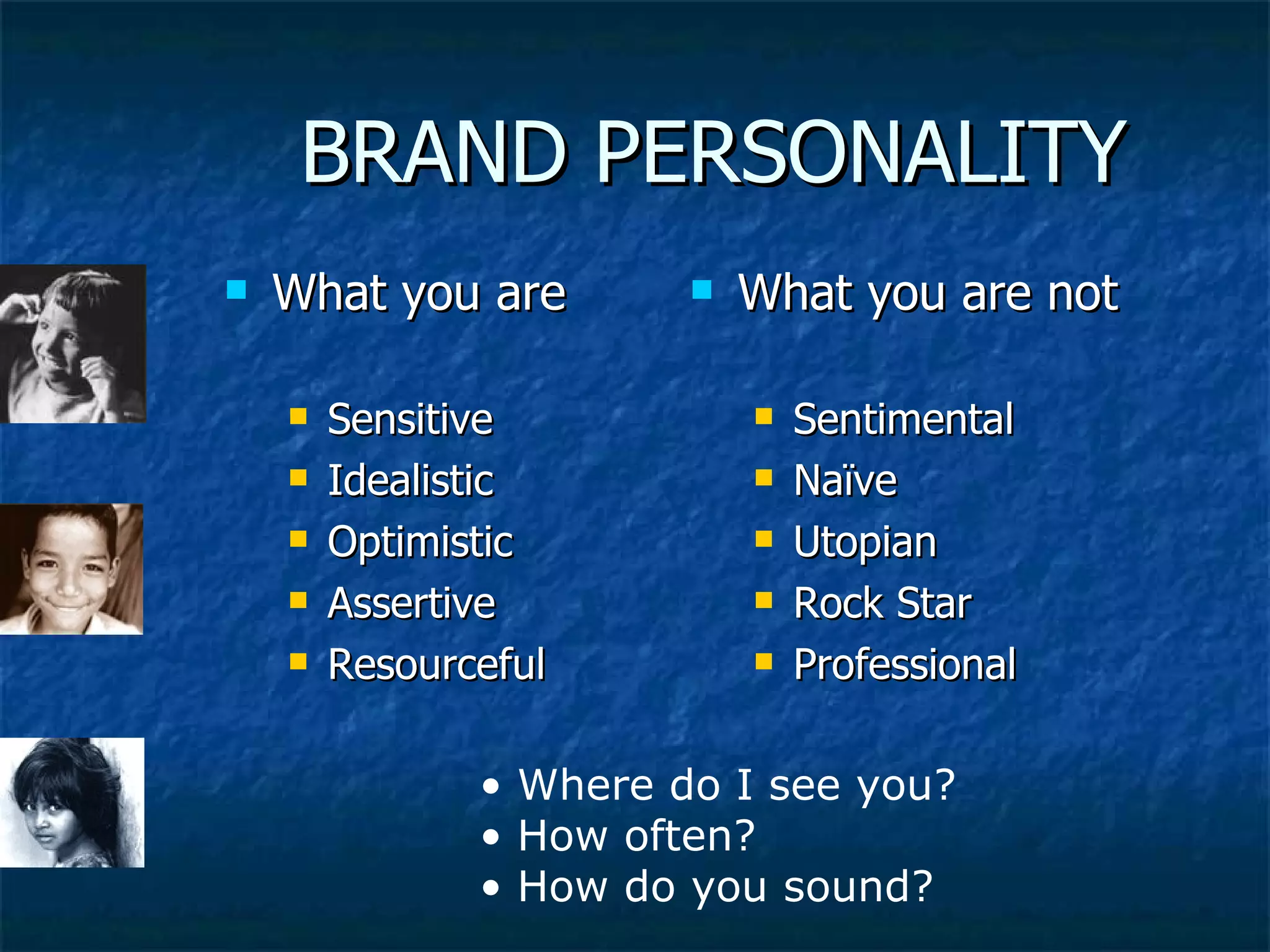 BRAND PERSONALITY What you are Sensitive Idealistic Optimistic Assertive Resourceful What you are not Sentimental Naïve Utopian Rock Star Professional Where do I see you? How often? How do you sound? 