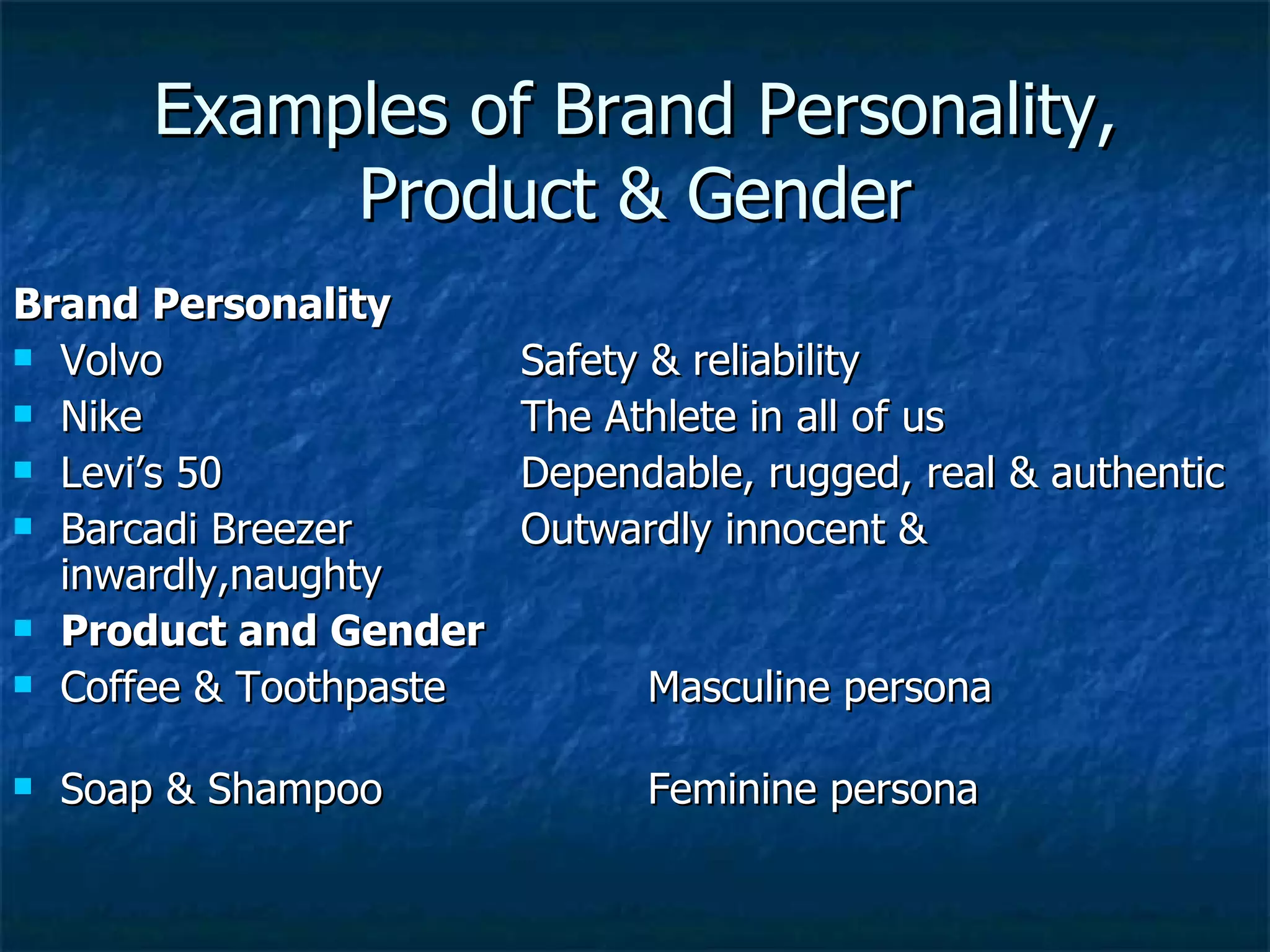 Examples of Brand Personality, Product & Gender Brand Personality Volvo Safety & reliability Nike The Athlete in all of us Levi’s 50 Dependable, rugged, real & authentic Barcadi Breezer Outwardly innocent & inwardly,naughty Product and Gender   Coffee & Toothpaste  Masculine persona  Soap & Shampoo  Feminine persona 