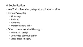4. Sophistication
• Key Traits: Premium, elegant, aspirational elite
• Indian Examples:
• Titan Raga
• Tanishq
• Raymond
• Mercedes-Benz India
• Often communicated through:
• Minimalist design
• Controlled communication
• Class-based imagery
 