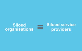 Siloed
organisations   =   Siloed service
                      providers
 