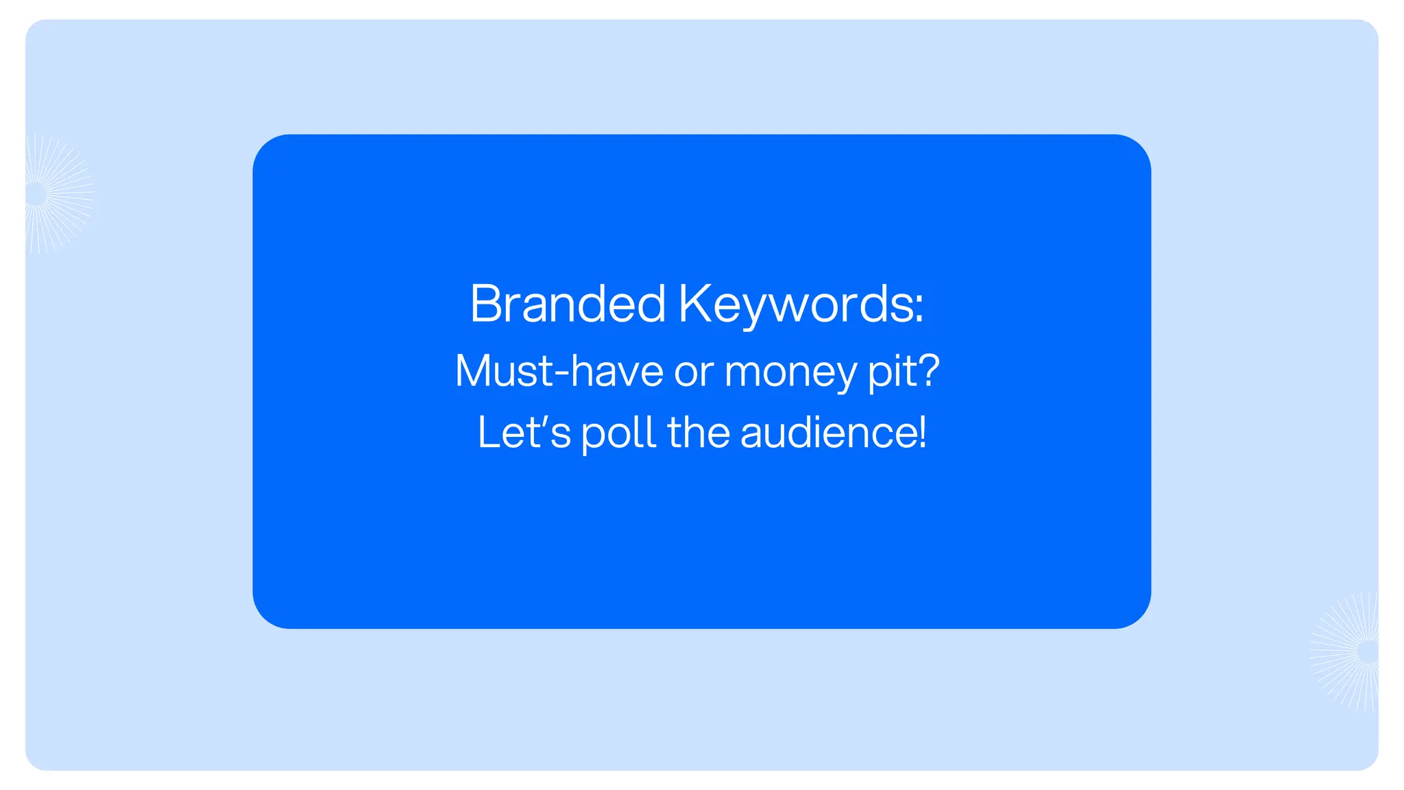 Branded Keywords:
Must-have or money pit?
Let’s poll the audience!
 