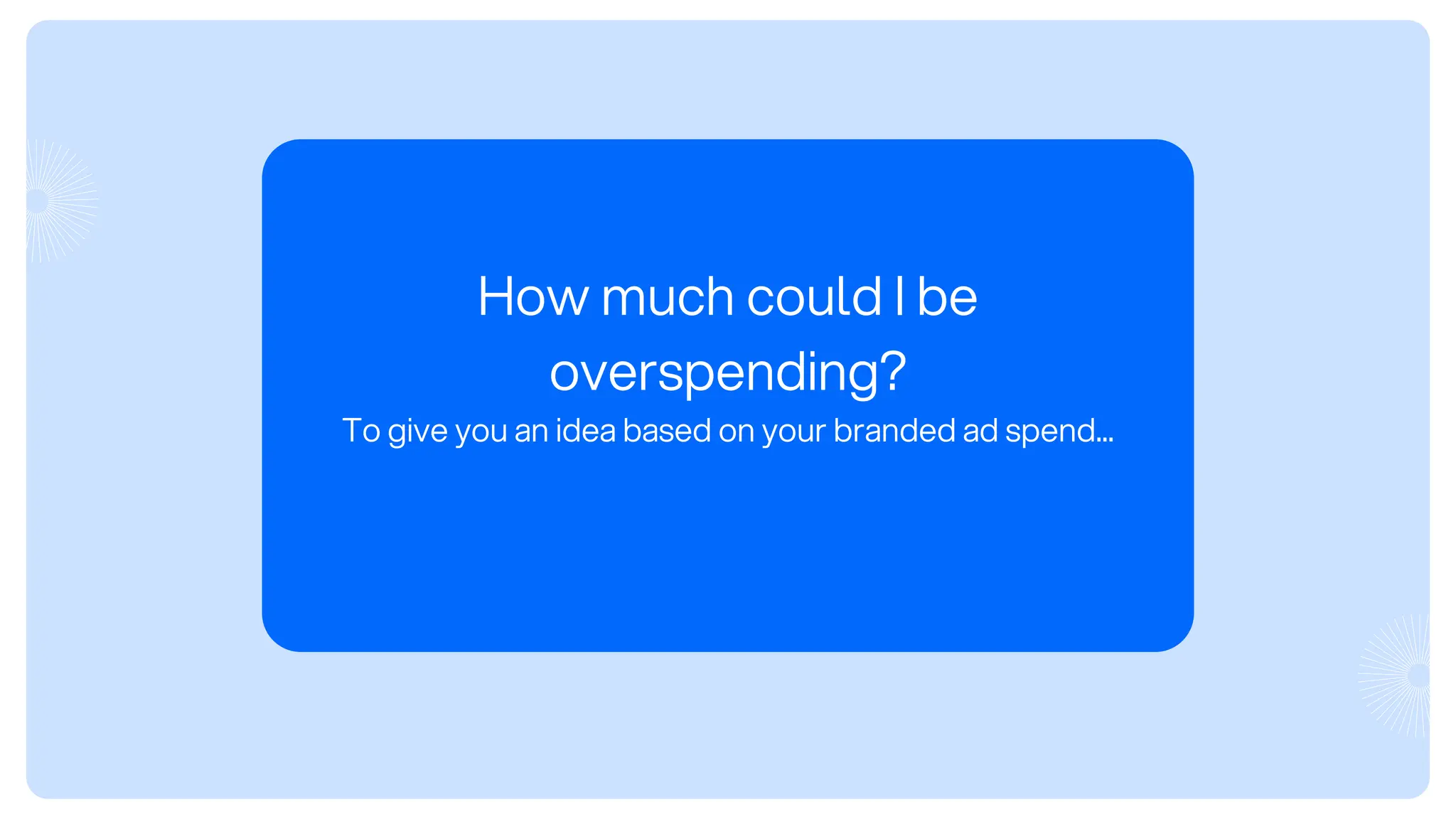 How much could I be
overspending?
To give you an idea based on your branded ad spend...
 