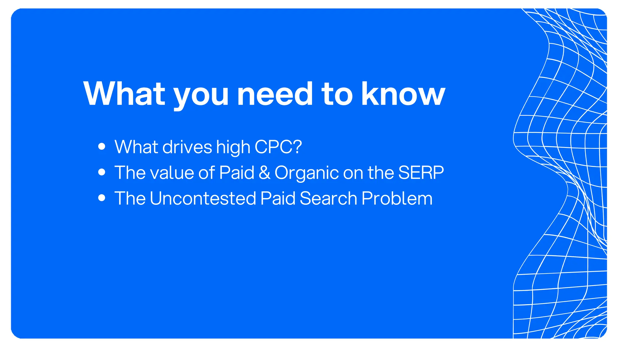 What you need to know
What drives high CPC?
The value of Paid & Organic on the SERP
The Uncontested Paid Search Problem
 