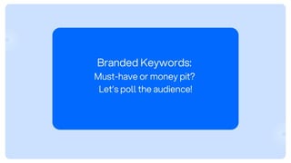 Branded Keywords:
Must-have or money pit?
Let’s poll the audience!
 