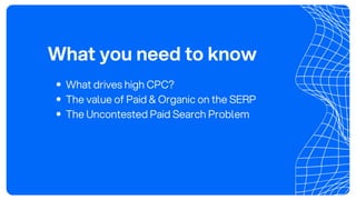 What you need to know
What drives high CPC?
The value of Paid & Organic on the SERP
The Uncontested Paid Search Problem
 