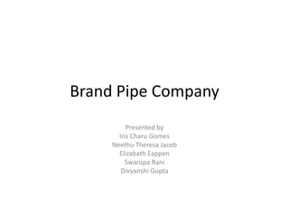 Brand Pipe Company
          Presented by
       Iris Charu Gomes
     Neethu Theresa Jacob
       Elizabath Eappen
         Swarupa Rani
        Divyanshi Gupta
 