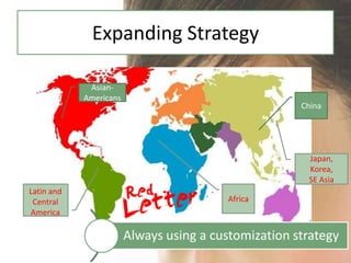 Expanding Strategy

             Asian-
            Americans
                                                      China




                                                       Japan,
                                                       Korea,
                                                       SE Asia
Latin and
 Central                                 Africa
America

                        Always using a customization strategy
 