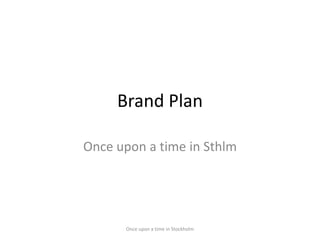 Brand Plan

Once upon a time in Sthlm




      Once upon a time in Stockholm
 