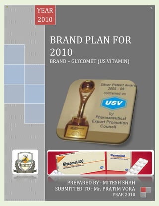 BRAND PLAN FOR
2010
BRAND – GLYCOMET (US VITAMIN)
YEAR
2010
PREPARED BY : MITESH SHAH
SUBMITTED TO : Mr. PRATIM VORA
YEAR 2010
 