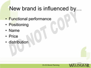 New brand is influenced by…
•   Functional performance
•   Positioning
•   Name
•   Price
•   distribution




                     Ch-03 Brand Planning
 